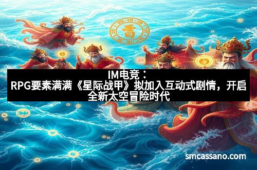 IM电竞:RPG要素满满《星际战甲》拟加入互动式剧情,开启全新太空冒险时代