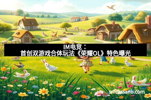 IM电竞:首创双游戏合体玩法《荣耀OL》特色曝光