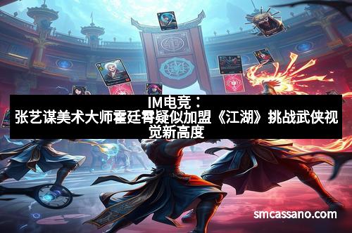 IM电竞:张艺谋美术大师霍廷霄疑似加盟《江湖》挑战武侠视觉新高度